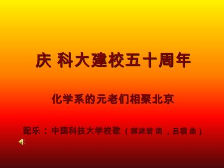 庆 科大建校五十周年 化学系的元老们相聚北京 配乐 ： 中国科技大学校歌 （郭沫若 词 ，吕骥 曲）