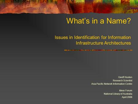 What’s in a Name? Issues in Identification for Information Infrastructure Architectures Geoff Huston Research Scientist Asia Pacific Network Information.