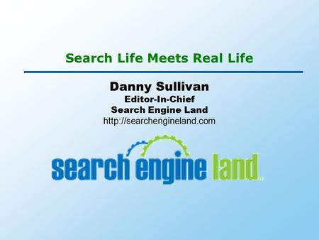 Search Life Meets Real Life Danny Sullivan Editor-In-Chief Search Engine Land