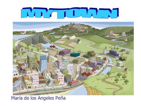 María de los Angeles Peña. DIDACTIC UNIT MY TOWN 4º PRIMARIA Mª Angeles Peña Gómez.