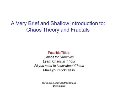 CEE6430. LECTURE#18: Chaos and Fractals A Very Brief and Shallow Introduction to: Chaos Theory and Fractals Possible Titles: Chaos for Dummies Learn Chaos.