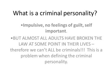 What is a criminal personality? Impulsive, no feelings of guilt, self important. BUT ALMOST ALL ADULTS HAVE BROKEN THE LAW AT SOME POINT IN THEIR LIVES.