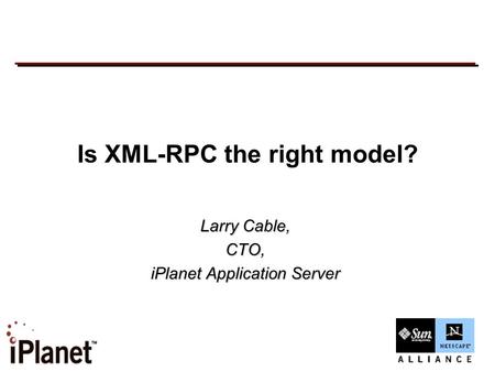 Is XML-RPC the right model? Larry Cable, CTO, iPlanet Application Server.