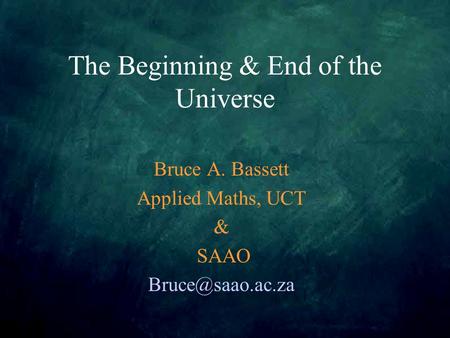 The Beginning & End of the Universe Bruce A. Bassett Applied Maths, UCT & SAAO