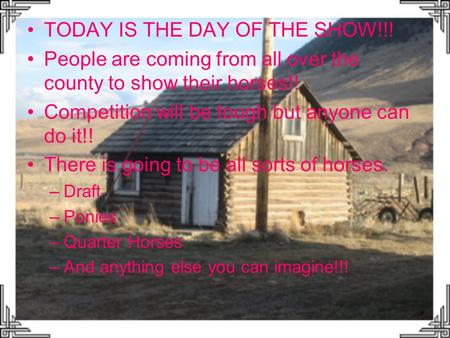 TODAY IS THE DAY OF THE SHOW!!! People are coming from all over the county to show their horses!! Competition will be tough but anyone can do it!! There.