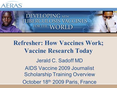 Refresher: How Vaccines Work; Vaccine Research Today Jerald C. Sadoff MD AIDS Vaccine 2009 Journalist Scholarship Training Overview October 18 th 2009.