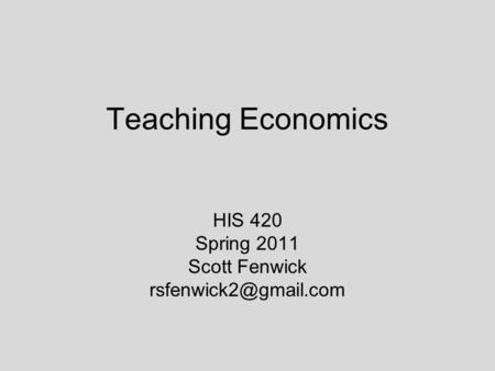 Teaching Economics HIS 420 Spring 2011 Scott Fenwick