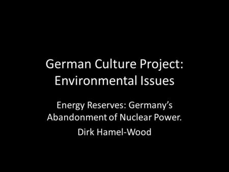 German Culture Project: Environmental Issues Energy Reserves: Germany’s Abandonment of Nuclear Power. Dirk Hamel-Wood.