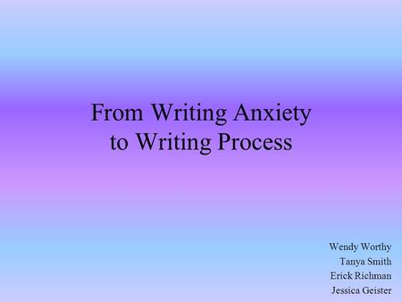 Wendy Worthy Tanya Smith Erick Richman Jessica Geister From Writing Anxiety to Writing Process.