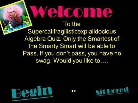 Welcome To the Supercalifragilisticexpialidocious Algebra Quiz. Only the Smartest of the Smarty Smart will be able to Pass. If you don’t pass, you have.