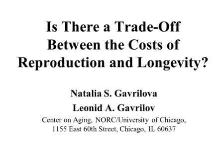 Is There a Trade-Off Between the Costs of Reproduction and Longevity? Natalia S. Gavrilova Leonid A. Gavrilov Center on Aging, NORC/University of Chicago,