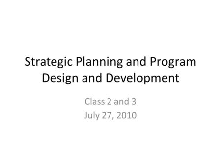 Strategic Planning and Program Design and Development Class 2 and 3 July 27, 2010.