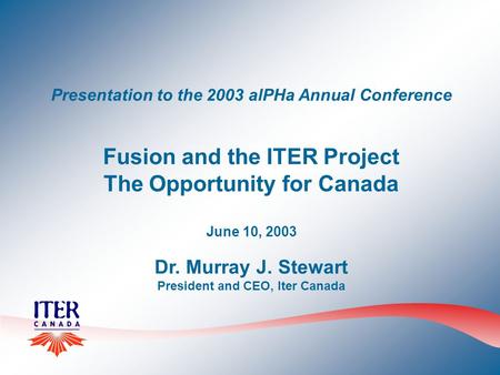 Presentation to the 2003 alPHa Annual Conference Fusion and the ITER Project The Opportunity for Canada June 10, 2003 Dr. Murray J. Stewart President and.