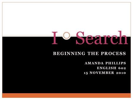 BEGINNING THE PROCESS AMANDA PHILLIPS ENGLISH 602 15 NOVEMBER 2010 I Search.