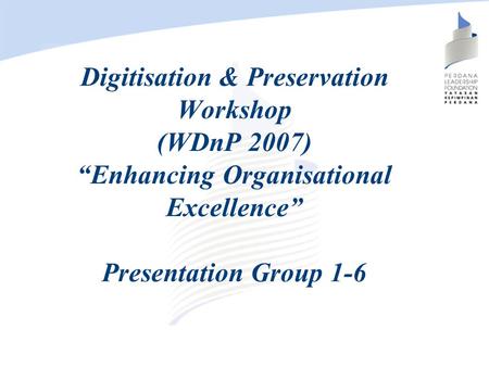 Digitisation & Preservation Workshop (WDnP 2007) “Enhancing Organisational Excellence” Presentation Group 1-6.