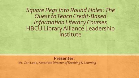 Square Pegs Into Round Holes: The Quest to Teach Credit-Based Information Literacy Courses HBCU Library Alliance Leadership Institute Presenter: Mr. Carl.