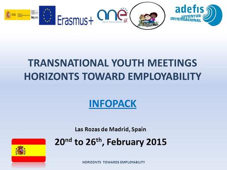 TRANSNATIONAL YOUTH MEETINGS HORIZONTS TOWARD EMPLOYABILITY INFOPACK Las Rozas de Madrid, Spain 20 nd to 26 th, February 2015 HORIZONTS TOWARDS EMPLOYABILITY.