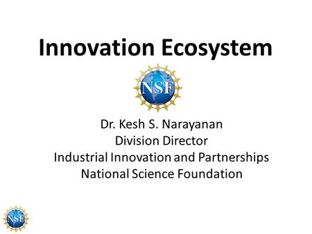 Innovation Ecosystem Dr. Kesh S. Narayanan Division Director Industrial Innovation and Partnerships National Science Foundation.