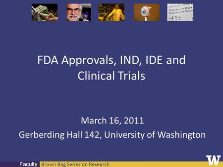 Brown Bag Series on Research Faculty FDA Approvals, IND, IDE and Clinical Trials March 16, 2011 Gerberding Hall 142, University of Washington.