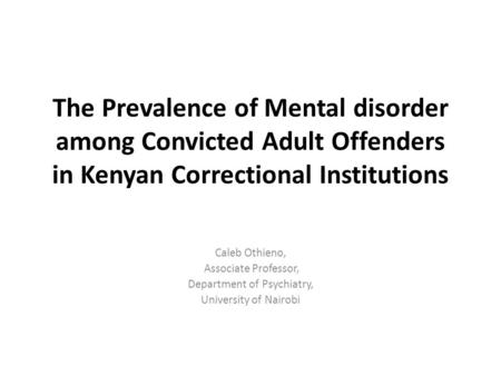 The Prevalence of Mental disorder among Convicted Adult Offenders in Kenyan Correctional Institutions Caleb Othieno, Associate Professor, Department of.