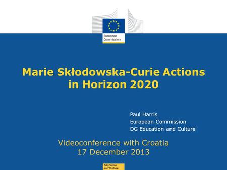 Date: in 12 pts Education and Culture Marie Skłodowska-Curie Actions in Horizon 2020 Videoconference with Croatia 17 December 2013 Paul Harris European.