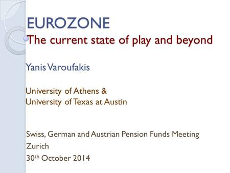 EUROZONE The current state of play and beyond Swiss, German and Austrian Pension Funds Meeting Zurich 30 th October 2014 Yanis Varoufakis University of.