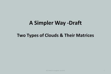 © Dr Kelvyn Youngman, Jun 20141 A Simpler Way -Draft Two Types of Clouds & Their Matrices.