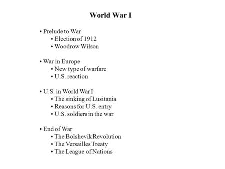 World War I Prelude to War Election of 1912 Woodrow Wilson War in Europe New type of warfare U.S. reaction U.S. in World War I The sinking of Lusitania.