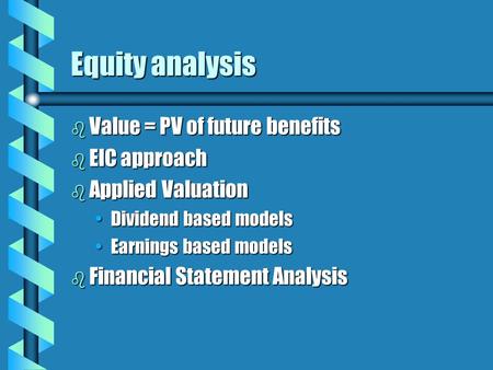 Equity analysis b Value = PV of future benefits b EIC approach b Applied Valuation Dividend based modelsDividend based models Earnings based modelsEarnings.