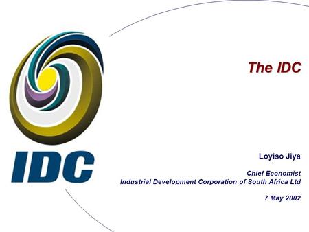 The IDC Loyiso Jiya Chief Economist Industrial Development Corporation of South Africa Ltd 7 May 2002.