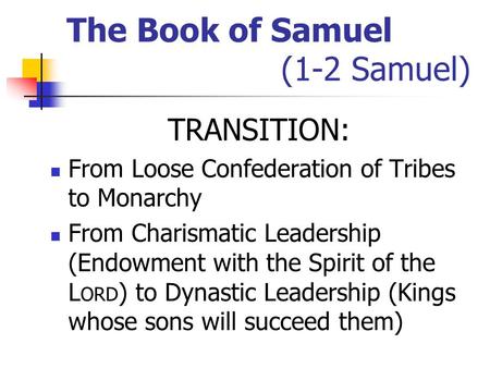 The Book of Samuel (1-2 Samuel) TRANSITION: From Loose Confederation of Tribes to Monarchy From Charismatic Leadership (Endowment with the Spirit of the.