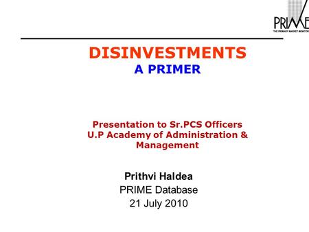 DISINVESTMENTS A PRIMER Presentation to Sr.PCS Officers U.P Academy of Administration & Management Prithvi Haldea PRIME Database 21 July 2010.