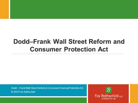 Dodd – Frank Wall Street Reform & Consumer Financial Protection Act © 2010 Fox Rothschild Dodd–Frank Wall Street Reform and Consumer Protection Act.