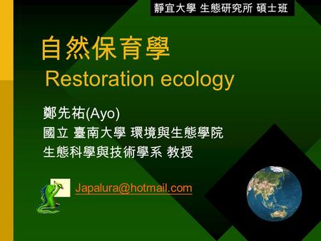 自然保育學 Restoration ecology 鄭先祐 (Ayo) 國立 臺南大學 環境與生態學院 生態科學與技術學系 教授 靜宜大學 生態研究所 碩士班