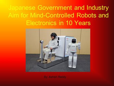 Japanese Government and Industry Aim for Mind-Controlled Robots and Electronics in 10 Years By: Ashish Reddy.