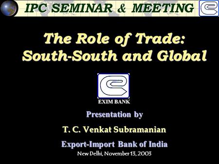 The Role of Trade: South-South and Global Presentation by T. C. Venkat Subramanian Export-Import Bank of India New Delhi, November 13, 2003 IPC SEMINAR.