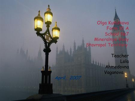 Olga Kumskova Form 10 A School №7 Mineralnye Vody Stavropol Territory Teacher Lola Ahmedovna Vaganova. April, 2007 Olga Kumskova Form 10 A School №7 Mineralnye.