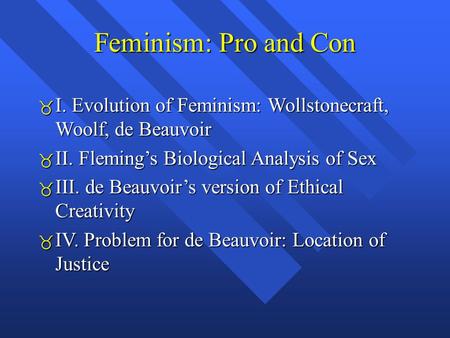 Feminism: Pro and Con  I. Evolution of Feminism: Wollstonecraft, Woolf, de Beauvoir  II. Fleming’s Biological Analysis of Sex  III. de Beauvoir’s version.