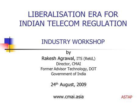 LIBERALISATION ERA FOR INDIAN TELECOM REGULATION INDUSTRY WORKSHOP by Rakesh Agrawal, ITS (Retd,) Director, CMAI Former Advisor Technology, DOT Government.