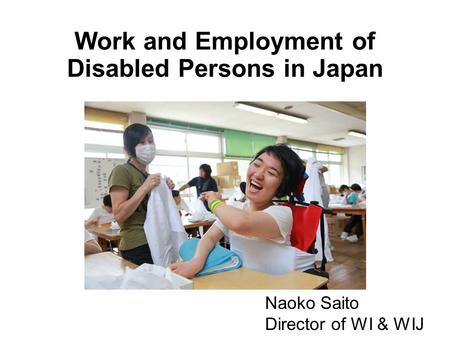 Work and Employment of Disabled Persons in Japan Naoko Saito Director of WI & WIJ.