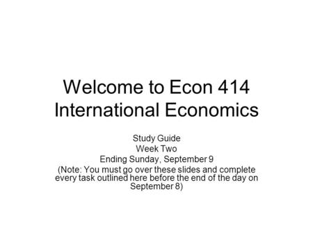 Welcome to Econ 414 International Economics Study Guide Week Two Ending Sunday, September 9 (Note: You must go over these slides and complete every task.