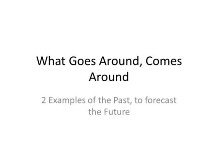 What Goes Around, Comes Around 2 Examples of the Past, to forecast the Future.