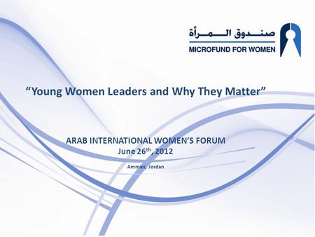 “  Young Women Leaders and Why They Matter ” ARAB INTERNATIONAL WOMEN’S FORUM June 26 th, 2012 Amman, Jordan.