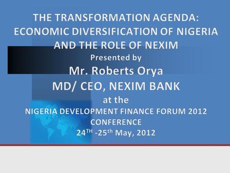 THE TRANSFORMATION AGENDA: ECONOMIC DIVERSIFICATION OF NIGERIA AND THE ROLE OF NEXIM Presented by Mr. Roberts Orya MD/ CEO, NEXIM BANK at the NIGERIA.