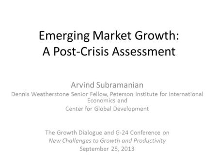 Emerging Market Growth: A Post-Crisis Assessment Arvind Subramanian Dennis Weatherstone Senior Fellow, Peterson Institute for International Economics and.