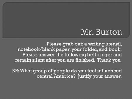 Please grab out: a writing utensil, notebook/blank paper, your folder, and book. Please answer the following bell-ringer and remain silent after you are.