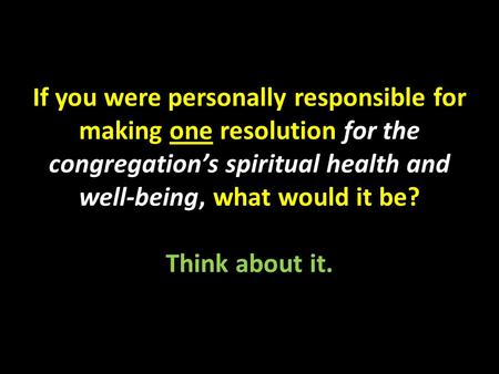 If you were personally responsible for making one resolution for the congregation’s spiritual health and well-being, what would it be? Think about it.