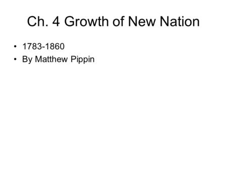 Ch. 4 Growth of New Nation 1783-1860 By Matthew Pippin.