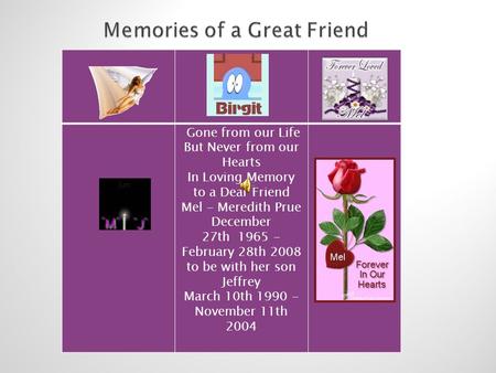 Gone from our Life But Never from our Hearts In Loving Memory to a Dear Friend Mel - Meredith Prue December 27th 1965 - February 28th 2008 to be with her.