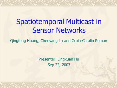 Spatiotemporal Multicast in Sensor Networks Presenter: Lingxuan Hu Sep 22, 2003 Qingfeng Huang, Chenyang Lu and Gruia-Catalin Roman.